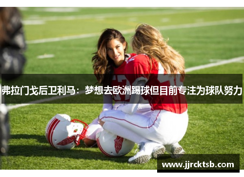 弗拉门戈后卫利马:梦想去欧洲踢球但目前专注为球队努力 弗拉门戈后卫利马:梦想去欧洲踢球但目前专注为球队努力