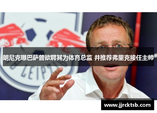 朗尼克曝巴萨曾欲聘其为体育总监 并推荐弗里克接任主帅 朗尼克曝巴萨曾欲聘其为体育总监 并推荐弗里克接任主帅