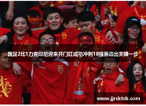 国足2比1力克印尼迎来开门红成功冲刺18强赛迈出关键一步 国足2比1力克印尼迎来开门红成功冲刺18强赛迈出关键一步