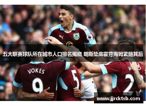 五大联赛球队所在城市人口排名揭晓 朗斯垫底霍芬海姆紧随其后 五大联赛球队所在城市人口排名揭晓 朗斯垫底霍芬海姆紧随其后