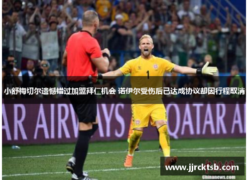 小舒梅切尔遗憾错过加盟拜仁机会 诺伊尔受伤后已达成协议却因行程取消 小舒梅切尔遗憾错过加盟拜仁机会 诺伊尔受伤后已达成协议却因行程取消