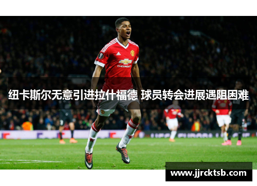 纽卡斯尔无意引进拉什福德 球员转会进展遇阻困难 纽卡斯尔无意引进拉什福德 球员转会进展遇阻困难