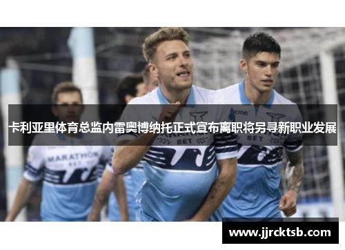 卡利亚里体育总监内雷奥博纳托正式宣布离职将另寻新职业发展 卡利亚里体育总监内雷奥博纳托正式宣布离职将另寻新职业发展
