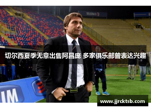 切尔西夏季无意出售阿昌庞 多家俱乐部曾表达兴趣 切尔西夏季无意出售阿昌庞 多家俱乐部曾表达兴趣