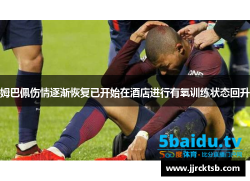 姆巴佩伤情逐渐恢复已开始在酒店进行有氧训练状态回升 姆巴佩伤情逐渐恢复已开始在酒店进行有氧训练状态回升