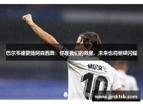 巴尔韦德赞扬阿森西奥:你是我们的救星,未来也将继续闪耀 巴尔韦德赞扬阿森西奥:你是我们的救星,未来也将继续闪耀
