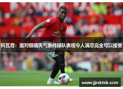 科瓦奇：面对极端天气条件球队表现令人满意完全可以接受