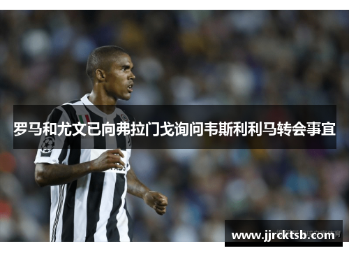 罗马和尤文已向弗拉门戈询问韦斯利利马转会事宜 罗马和尤文已向弗拉门戈询问韦斯利利马转会事宜