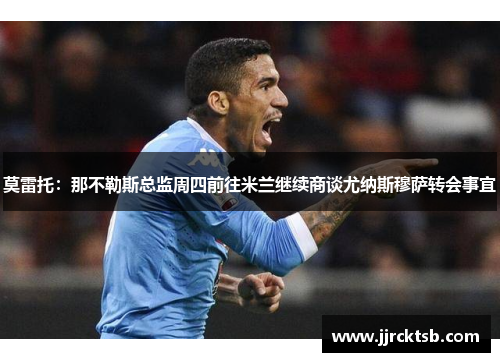 莫雷托:那不勒斯总监周四前往米兰继续商谈尤纳斯穆萨转会事宜 莫雷托:那不勒斯总监周四前往米兰继续商谈尤纳斯穆萨转会事宜