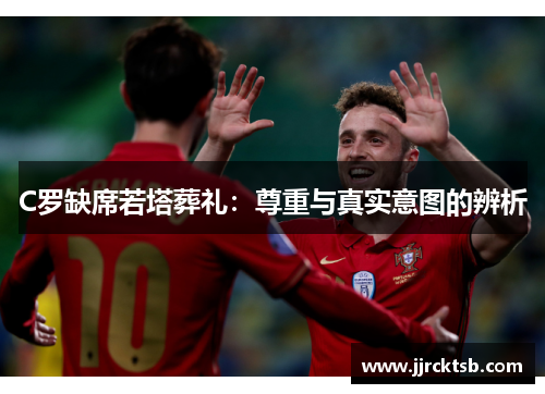 C罗缺席若塔葬礼:尊重与真实意图的辨析 C罗缺席若塔葬礼:尊重与真实意图的辨析