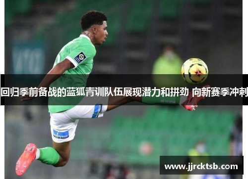 回归季前备战的蓝狐青训队伍展现潜力和拼劲 向新赛季冲刺 回归季前备战的蓝狐青训队伍展现潜力和拼劲 向新赛季冲刺