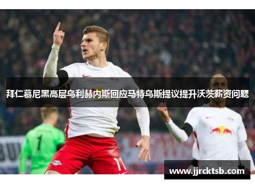 拜仁慕尼黑高层乌利赫内斯回应马特乌斯提议提升沃茨薪资问题 拜仁慕尼黑高层乌利赫内斯回应马特乌斯提议提升沃茨薪资问题