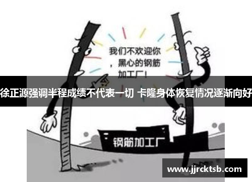 徐正源强调半程成绩不代表一切 卡隆身体恢复情况逐渐向好 徐正源强调半程成绩不代表一切 卡隆身体恢复情况逐渐向好