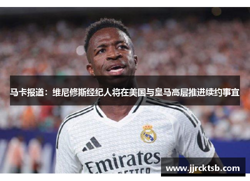 马卡报道:维尼修斯经纪人将在美国与皇马高层推进续约事宜 马卡报道:维尼修斯经纪人将在美国与皇马高层推进续约事宜