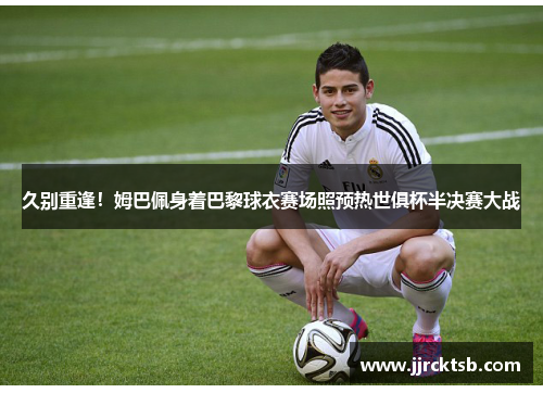 久别重逢!姆巴佩身着巴黎球衣赛场照预热世俱杯半决赛大战 久别重逢!姆巴佩身着巴黎球衣赛场照预热世俱杯半决赛大战