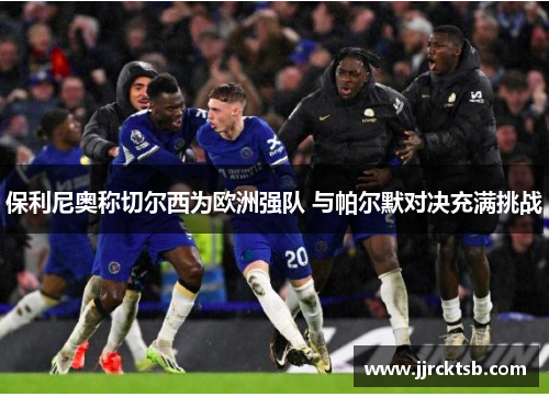 保利尼奥称切尔西为欧洲强队 与帕尔默对决充满挑战 保利尼奥称切尔西为欧洲强队 与帕尔默对决充满挑战