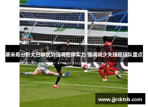 基米希分析大巴黎优势强调整体实力 强调减少失球是球队重点 基米希分析大巴黎优势强调整体实力 强调减少失球是球队重点